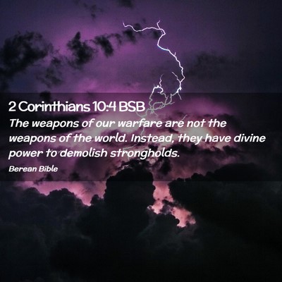Picture 02 - 2 Corinthians 10:4 BSB - The weapons of our warfare are not the weapons of - Bible Verse Picture