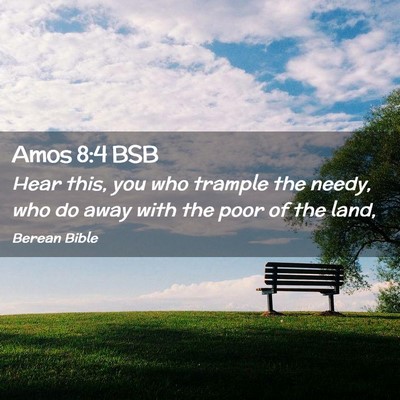 Picture 02 - Amos 8:4 BSB - Hear this, you who trample the needy, who do away - Bible Verse Picture