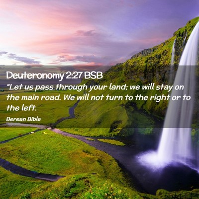 Picture 02 - Deuteronomy 2:27 BSB - “Let us pass through your land; we will stay on - Bible Verse Picture