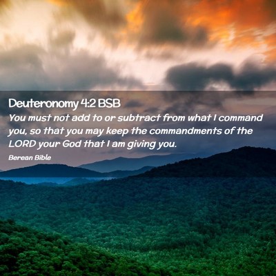 Picture 02 - Deuteronomy 4:2 BSB - You must not add to or subtract from what I - Bible Verse Picture