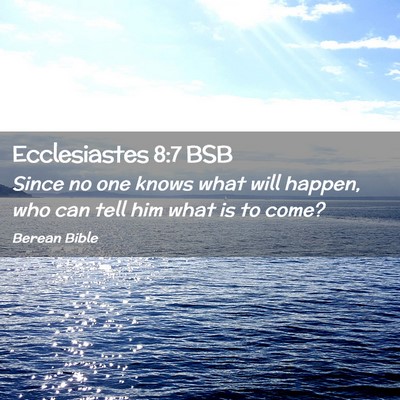 Picture 02 - Ecclesiastes 8:7 BSB - Since no one knows what will happen, who can tell - Bible Verse Picture