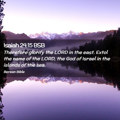 Picture 02 - Isaiah 24:15 BSB - Therefore glorify the LORD in the east. Extol the - Bible Verse Picture