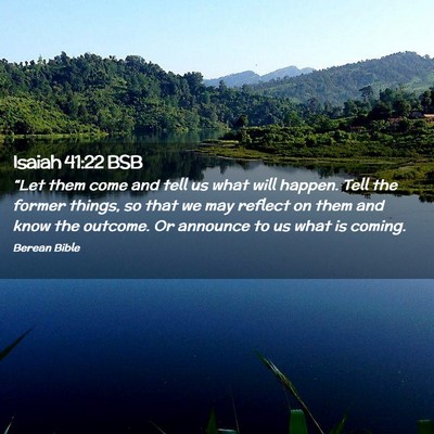 Picture 02 - Isaiah 41:22 BSB - “Let them come and tell us what will happen. - Bible Verse Picture