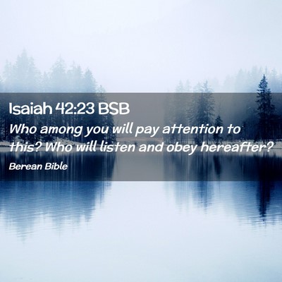 Picture 02 - Isaiah 42:23 BSB - Who among you will pay attention to this? Who - Bible Verse Picture