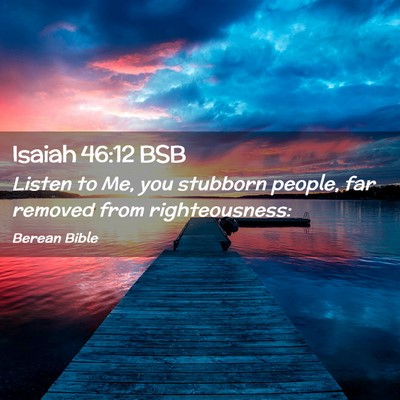 Picture 02 - Isaiah 46:12 BSB - Listen to Me, you stubborn people, far removed - Bible Verse Picture