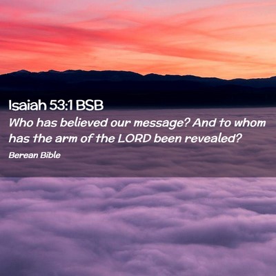 Picture 02 - Isaiah 53:1 BSB - Who has believed our message? And to whom has the - Bible Verse Picture