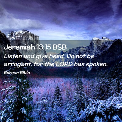 Picture 02 - Jeremiah 13:15 BSB - Listen and give heed. Do not be arrogant, for the - Bible Verse Picture