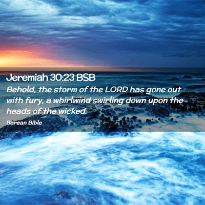 Picture 02 - Jeremiah 30:23 BSB - Behold, the storm of the LORD has gone out with - Bible Verse Picture