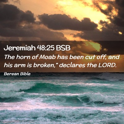 Picture 02 - Jeremiah 48:25 BSB - The horn of Moab has been cut off, and his arm is - Bible Verse Picture