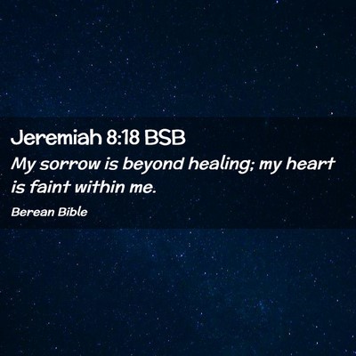 Picture 02 - Jeremiah 8:18 BSB - My sorrow is beyond healing; my heart is faint - Bible Verse Picture