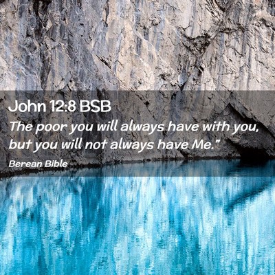 Picture 02 - John 12:8 BSB - The poor you will always have with you, but you - Bible Verse Picture