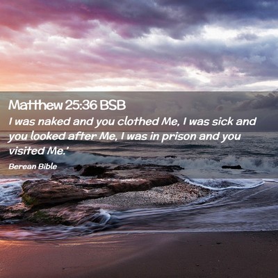 Picture 02 - Matthew 25:36 BSB - I was naked and you clothed Me, I was sick and - Bible Verse Picture