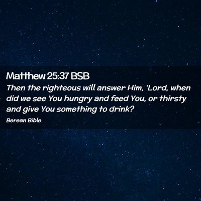 Picture 02 - Matthew 25:37 BSB - Then the righteous will answer Him, ‘Lord, when - Bible Verse Picture