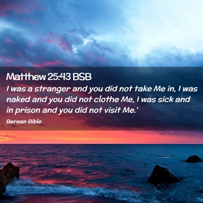 Picture 02 - Matthew 25:43 BSB - I was a stranger and you did not take Me in, I - Bible Verse Picture