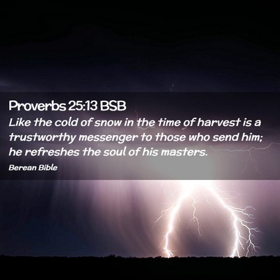 Picture 02 - Proverbs 25:13 BSB - Like the cold of snow in the time of harvest is a - Bible Verse Picture