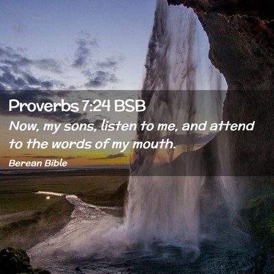 Picture 02 - Proverbs 7:24 BSB - Now, my sons, listen to me, and attend to the - Bible Verse Picture