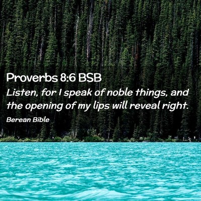 Picture 02 - Proverbs 8:6 BSB - Listen, for I speak of noble things, and the - Bible Verse Picture