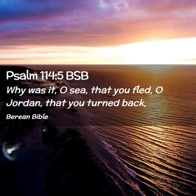 Picture 02 - Psalm 114:5 BSB - Why was it, O sea, that you fled, O Jordan, that - Bible Verse Picture