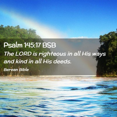 Picture 02 - Psalm 145:17 BSB - The LORD is righteous in all His ways and kind in - Bible Verse Picture