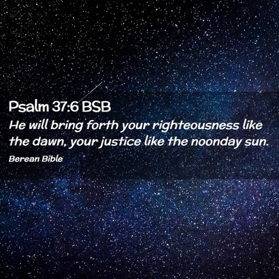 Picture 02 - Psalm 37:6 BSB - He will bring forth your righteousness like the - Bible Verse Picture