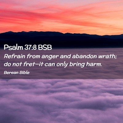 Picture 02 - Psalm 37:8 BSB - Refrain from anger and abandon wrath; do not - Bible Verse Picture