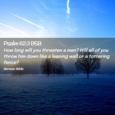 Picture 02 - Psalm 62:3 BSB - How long will you threaten a man? Will all of you - Bible Verse Picture