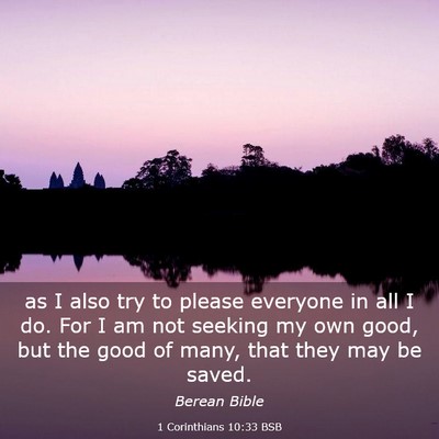 Picture 03 - 1 Corinthians 10:33 BSB - as I also try to please everyone in all I do. For - Bible Verse Picture