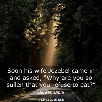 Picture 03 - 1 Kings 21:5 BSB - Soon his wife Jezebel came in and asked, “Why - Bible Verse Picture