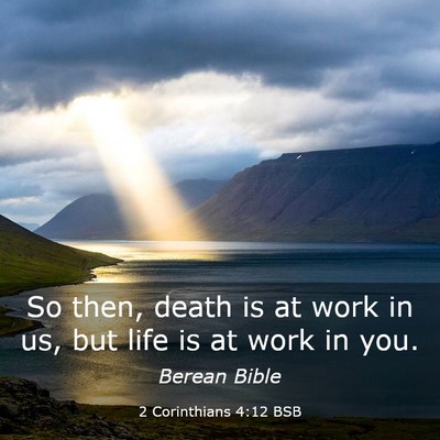 Picture 03 - 2 Corinthians 4:12 BSB - So then, death is at work in us, but life is at - Bible Verse Picture