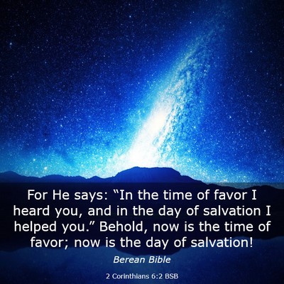 Picture 03 - 2 Corinthians 6:2 BSB - For He says: “In the time of favor I heard you, - Bible Verse Picture