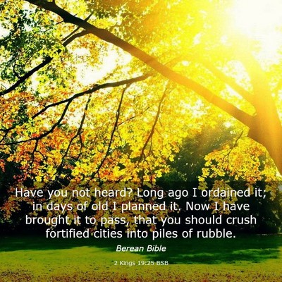 Picture 03 - 2 Kings 19:25 BSB - Have you not heard? Long ago I ordained it; in - Bible Verse Picture