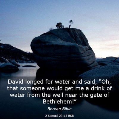Picture 03 - 2 Samuel 23:15 BSB - David longed for water and said, “Oh, that - Bible Verse Picture