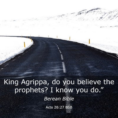 Picture 03 - Acts 26:27 BSB - King Agrippa, do you believe the prophets? I know - Bible Verse Picture