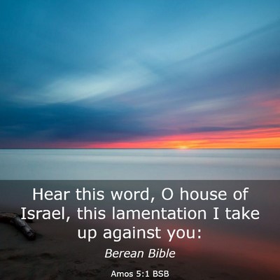 Picture 03 - Amos 5:1 BSB - Hear this word, O house of Israel, this - Bible Verse Picture