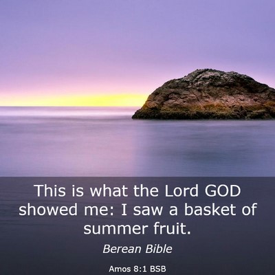 Picture 03 - Amos 8:1 BSB - This is what the Lord GOD showed me: I saw a - Bible Verse Picture