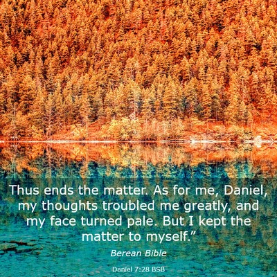 Picture 03 - Daniel 7:28 BSB - Thus ends the matter. As for me, Daniel, my - Bible Verse Picture