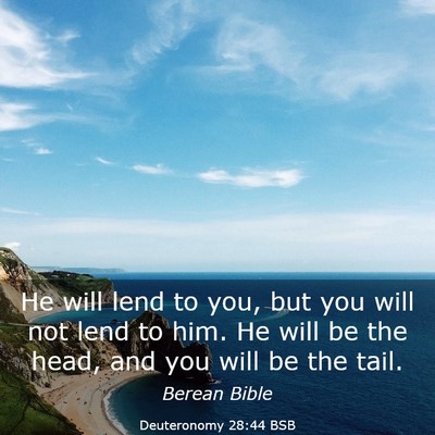 Picture 03 - Deuteronomy 28:44 BSB - He will lend to you, but you will not lend to - Bible Verse Picture