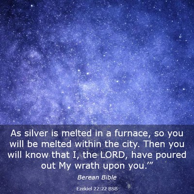 Picture 03 - Ezekiel 22:22 BSB - As silver is melted in a furnace, so you will be - Bible Verse Picture