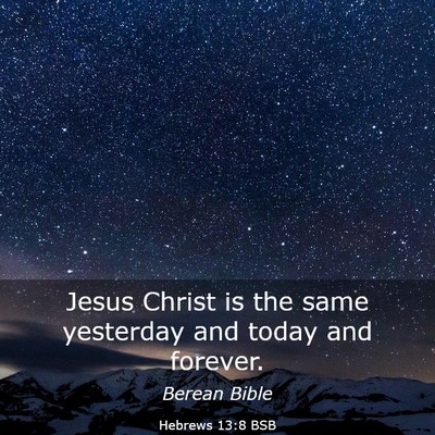 Picture 03 - Hebrews 13:8 BSB - Jesus Christ is the same yesterday and today and - Bible Verse Picture