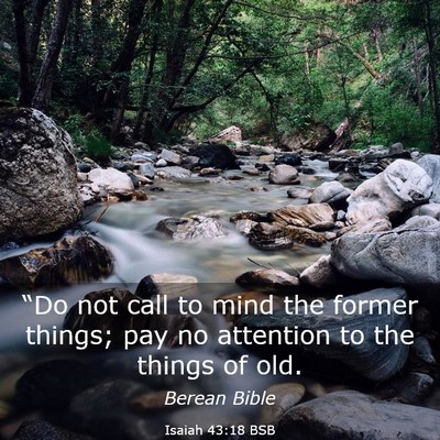 Picture 03 - Isaiah 43:18 BSB - “Do not call to mind the former things; pay no - Bible Verse Picture