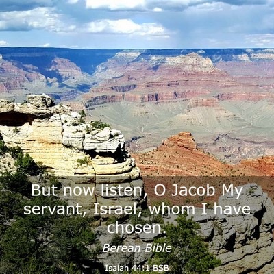 Picture 03 - Isaiah 44:1 BSB - But now listen, O Jacob My servant, Israel, whom - Bible Verse Picture