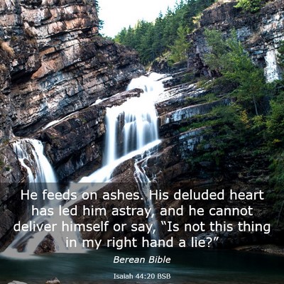 Picture 03 - Isaiah 44:20 BSB - He feeds on ashes. His deluded heart has led him - Bible Verse Picture