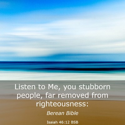 Picture 03 - Isaiah 46:12 BSB - Listen to Me, you stubborn people, far removed - Bible Verse Picture