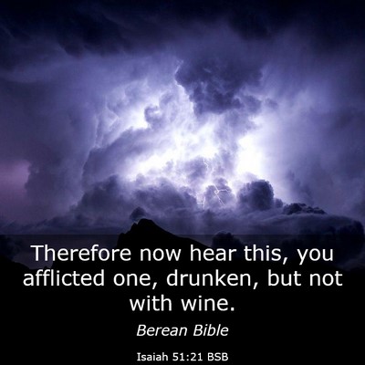 Picture 03 - Isaiah 51:21 BSB - Therefore now hear this, you afflicted one, - Bible Verse Picture