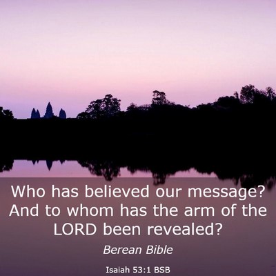 Picture 03 - Isaiah 53:1 BSB - Who has believed our message? And to whom has the - Bible Verse Picture