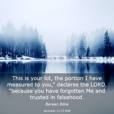 Picture 03 - Jeremiah 13:25 BSB - This is your lot, the portion I have measured to - Bible Verse Picture