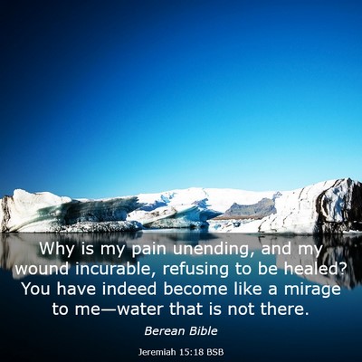 Picture 03 - Jeremiah 15:18 BSB - Why is my pain unending, and my wound incurable, - Bible Verse Picture
