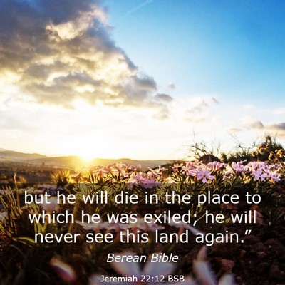 Picture 03 - Jeremiah 22:12 BSB - but he will die in the place to which he was - Bible Verse Picture