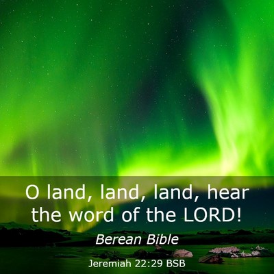 Picture 03 - Jeremiah 22:29 BSB - O land, land, land, hear the word of the - Bible Verse Picture