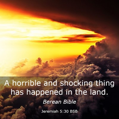 Picture 03 - Jeremiah 5:30 BSB - A horrible and shocking thing has happened in the - Bible Verse Picture